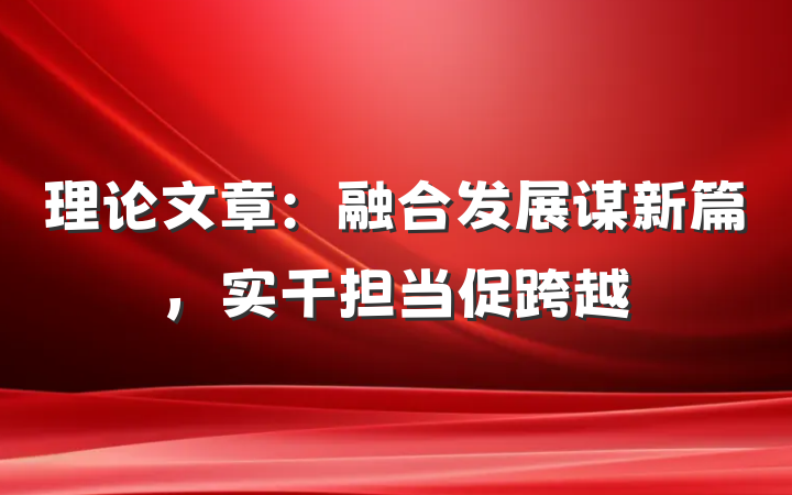 理论文章：融合发展谋新篇，实干担当促跨越