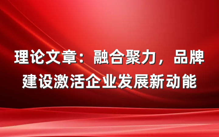 理论文章：融合聚力，品牌建设激活企业发展新动能