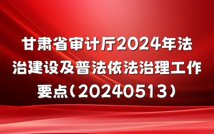 甘肃省审计厅2024年法治建设及普法依法治理工作要点（20240513）