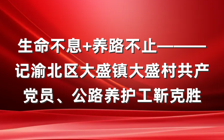 生命不息 养路不止———记渝北区大盛镇大盛村共产党员、公路养护工靳克胜