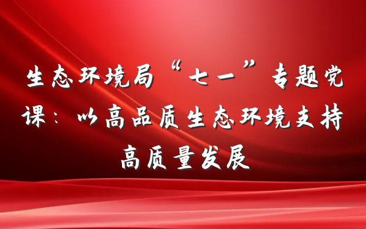 生态环境局“七一”专题党课：以高品质生态环境支持高质量发展