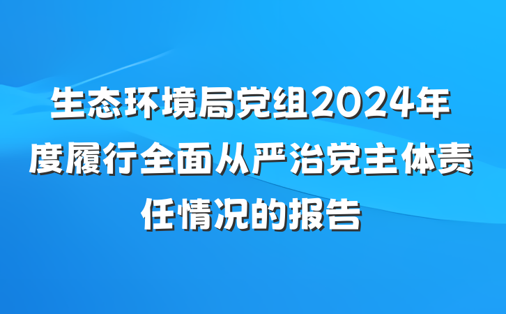 生态环境局党组2024年度履行全面从严治党主体责任情况的报告