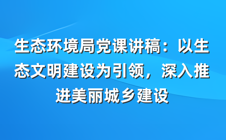 生态环境局党课讲稿：以生态文明建设为引领，深入推进美丽城乡建设