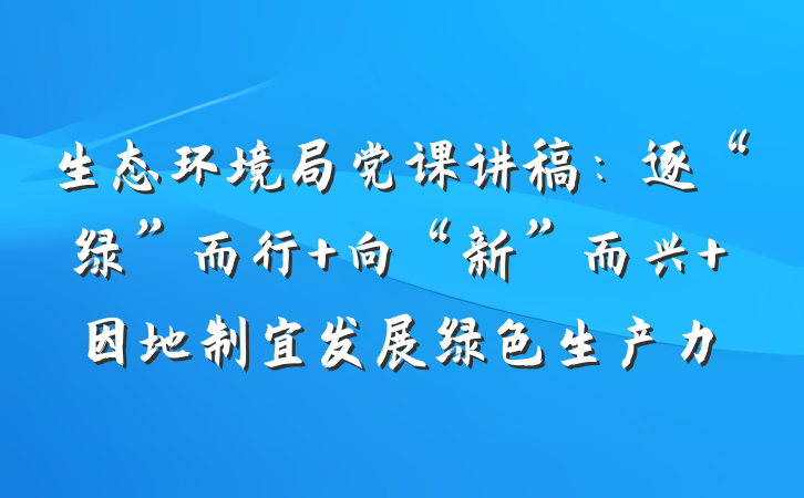 生态环境局党课讲稿：逐“绿”而行 向“新”而兴 因地制宜发展绿色生产力