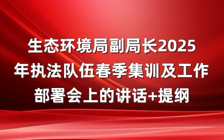 生态环境局副局长2025年执法队伍春季集训及工作部署会上的讲话 提纲