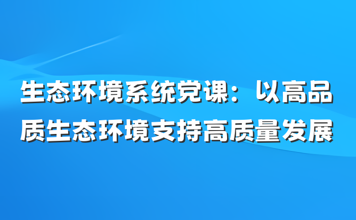 生态环境系统党课：以高品质生态环境支持高质量发展
