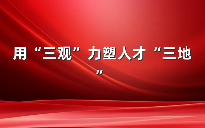 用“三观”力塑人才“三地”