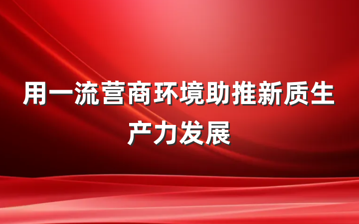 用一流营商环境助推新质生产力发展