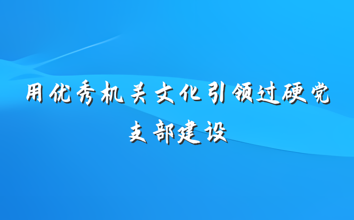 用优秀机关文化引领过硬党支部建设