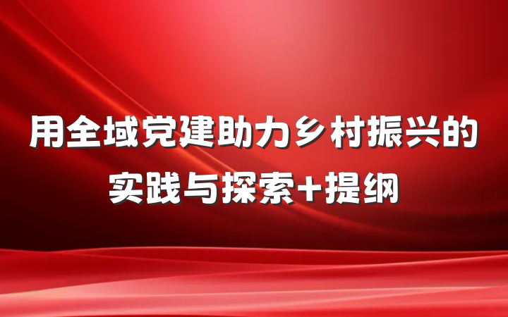 用全域党建助力乡村振兴的实践与探索 提纲
