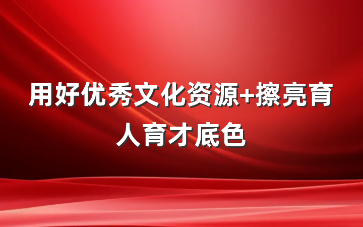 用好优秀文化资源 擦亮育人育才底色