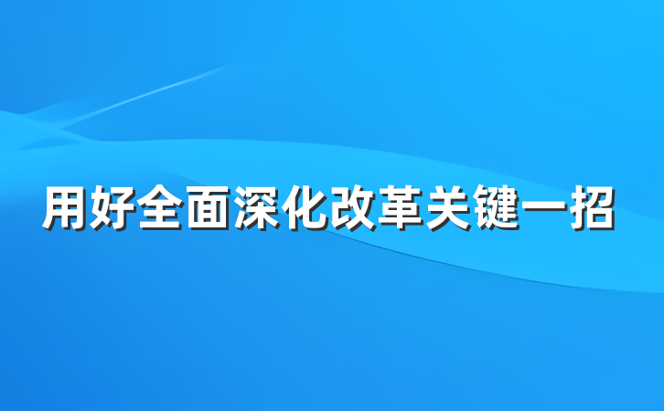 用好全面深化改革关键一招