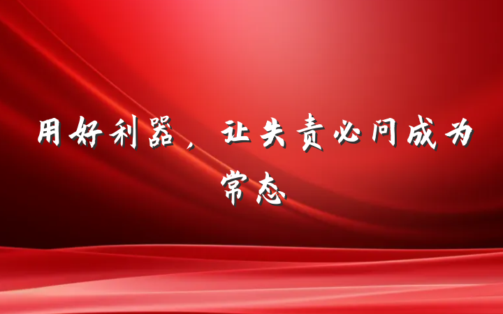 用好利器，让失责必问成为常态