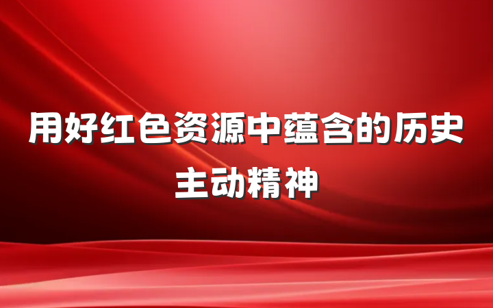 用好红色资源中蕴含的历史主动精神