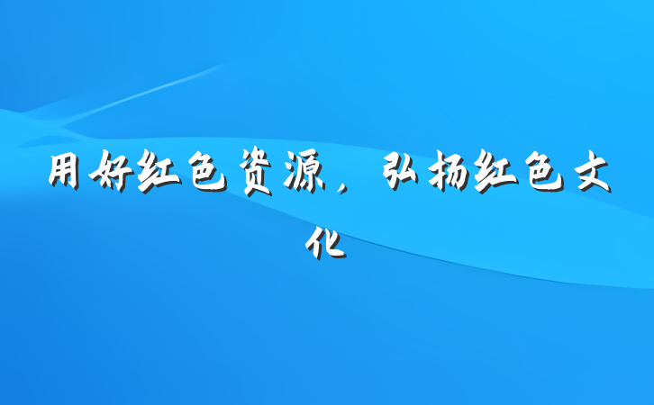 用好红色资源，弘扬红色文化