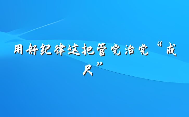 用好纪律这把管党治党“戒尺”