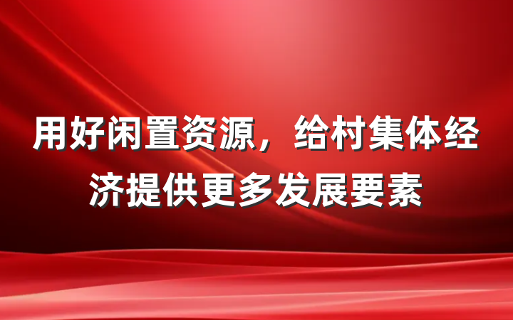 用好闲置资源，给村集体经济提供更多发展要素
