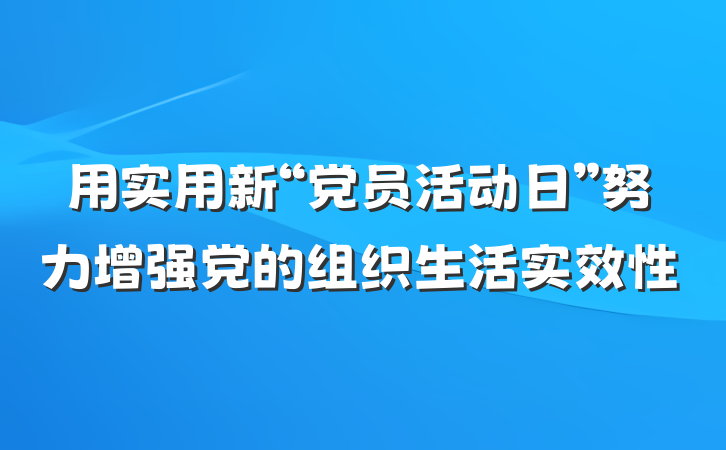 用实用新“党员活动日”努力增强党的组织生活实效性