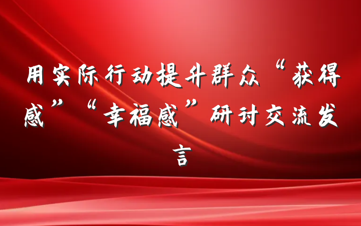 用实际行动提升群众“获得感”“幸福感”研讨交流发言