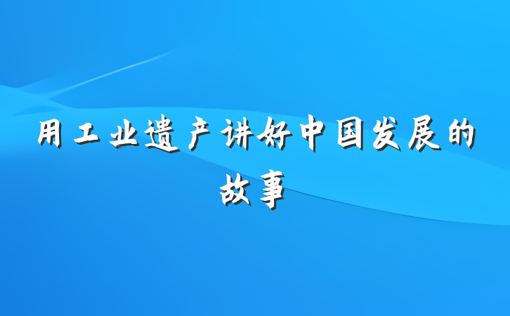 用工业遗产讲好中国发展的故事