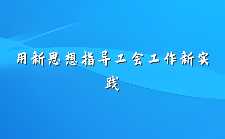 用新思想指导工会工作新实践