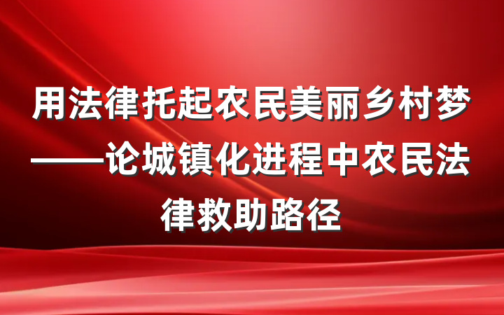 用法律托起农民美丽乡村梦——论城镇化进程中农民法律救助路径