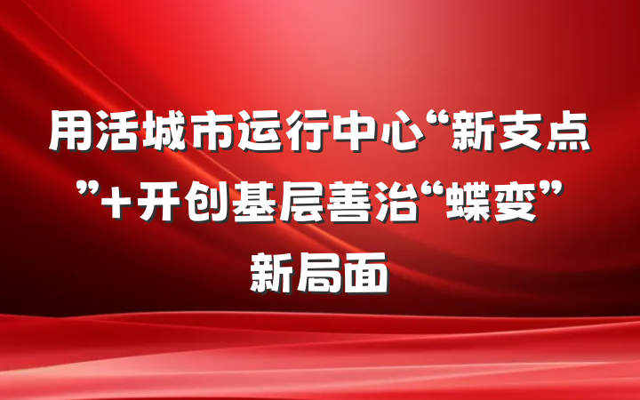 用活城市运行中心“新支点” 开创基层善治“蝶变”新局面
