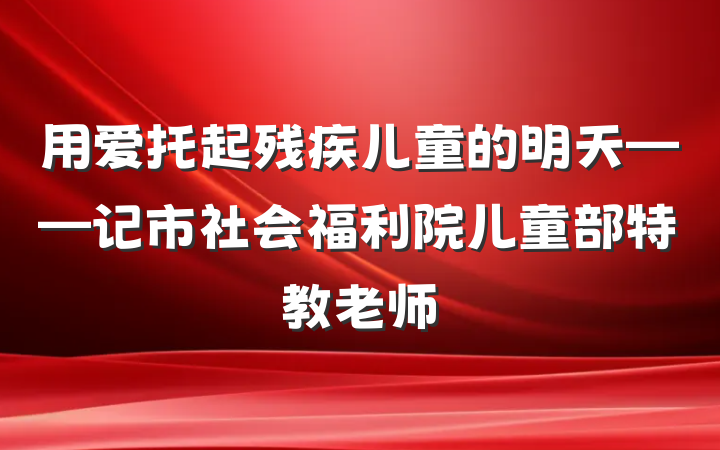 用爱托起残疾儿童的明天——记市社会福利院儿童部特教老师