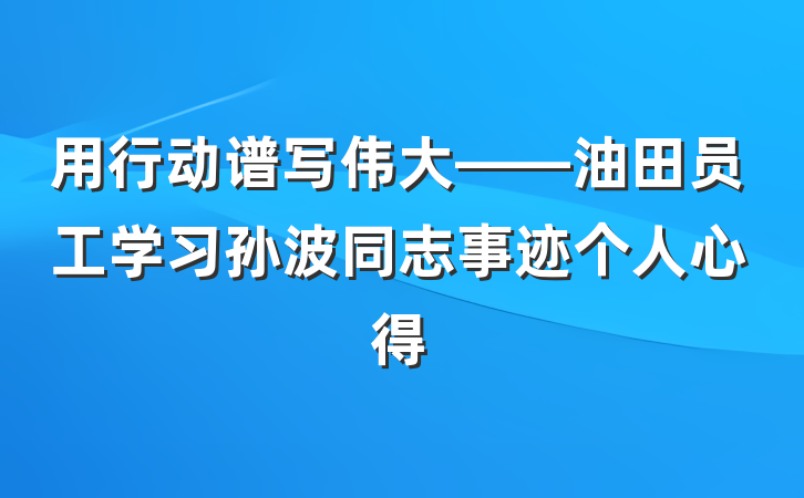 用行动谱写伟大——油田员工学习孙波同志事迹个人心得