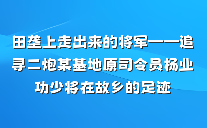 田垄上走出来的将军——追寻二炮某基地原司令员杨业功少将在故乡的足迹