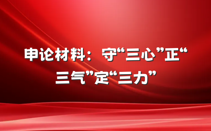 申论材料：守“三心”正“三气”定“三力”