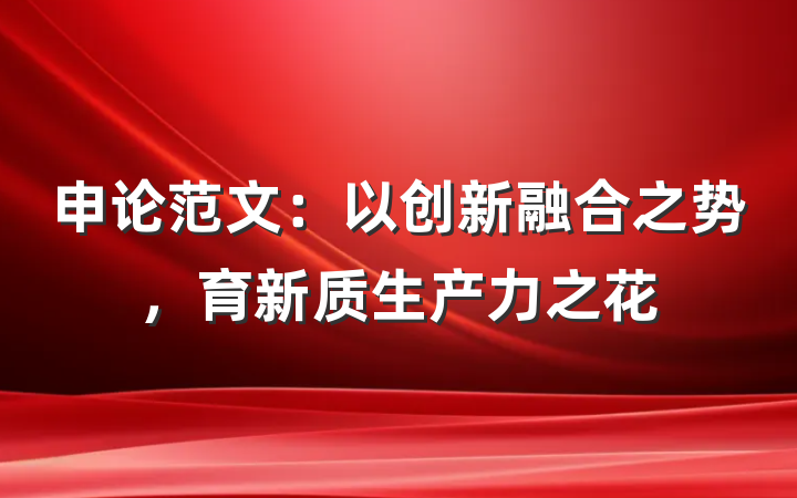 申论范文：以创新融合之势，育新质生产力之花