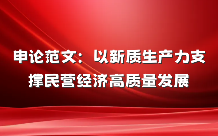 申论范文：以新质生产力支撑民营经济高质量发展