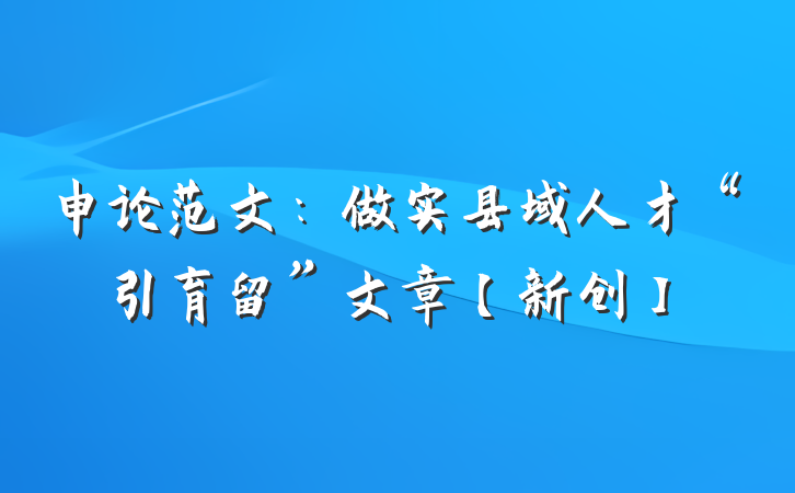 申论范文：做实县域人才“引育留”文章【新创】