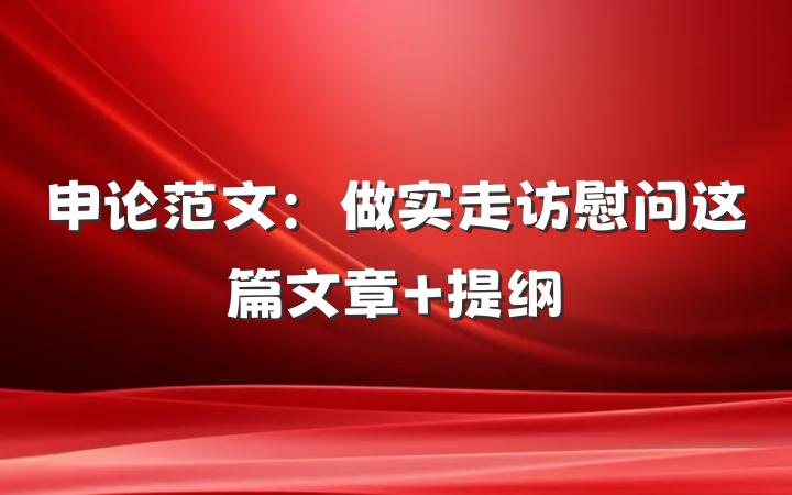 申论范文：做实走访慰问这篇文章 提纲