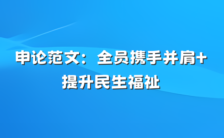 申论范文：全员携手并肩 提升民生福祉