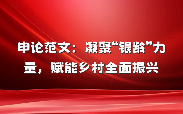 申论范文：凝聚“银龄”力量，赋能乡村全面振兴