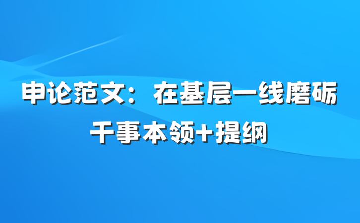 申论范文：在基层一线磨砺干事本领 提纲