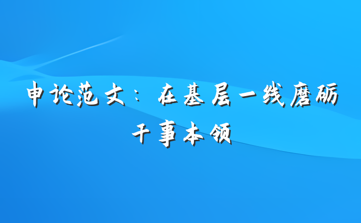 申论范文：在基层一线磨砺干事本领