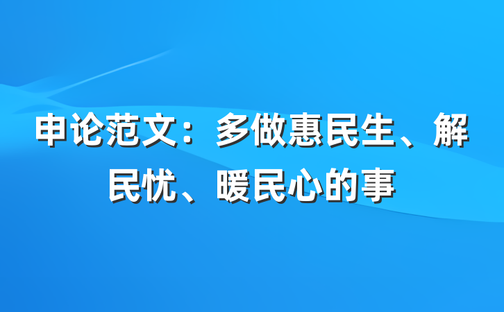 申论范文：多做惠民生、解民忧、暖民心的事