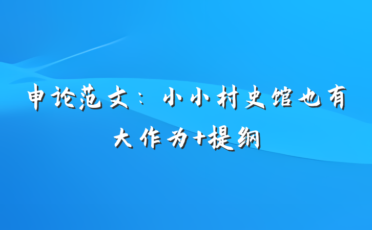 申论范文：小小村史馆也有大作为 提纲
