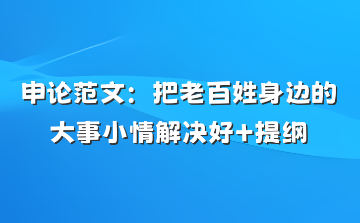 申论范文：把老百姓身边的大事小情解决好 提纲