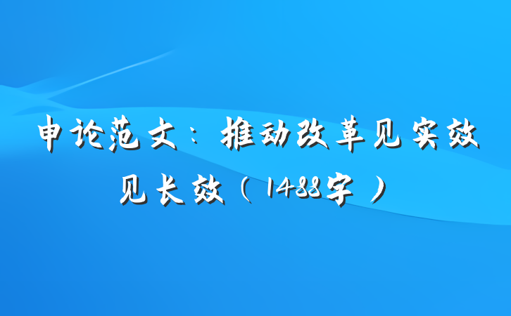 申论范文：推动改革见实效见长效（1488字）