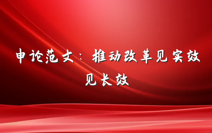 申论范文：推动改革见实效见长效