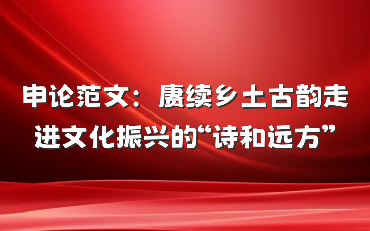 申论范文：赓续乡土古韵走进文化振兴的“诗和远方”