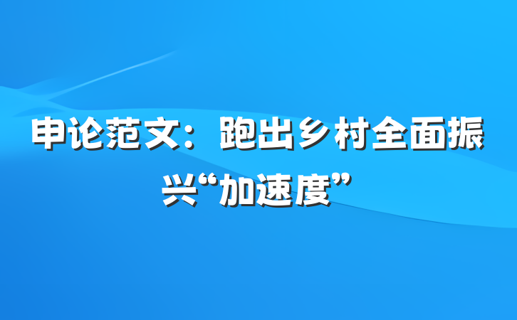 申论范文：跑出乡村全面振兴“加速度”