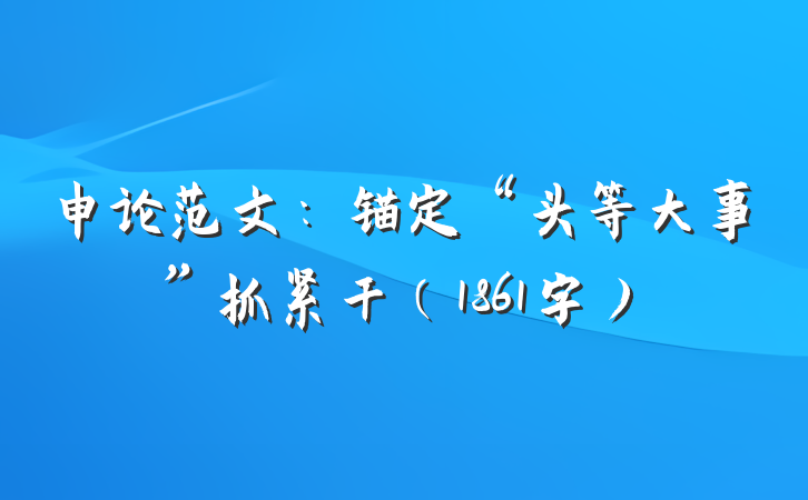 申论范文：锚定“头等大事”抓紧干（1861字）