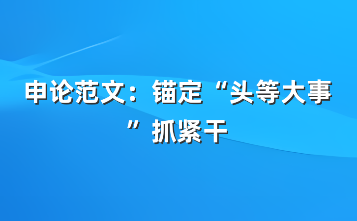 申论范文：锚定“头等大事”抓紧干