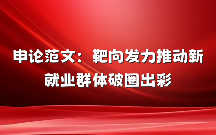 申论范文：靶向发力推动新就业群体破圈出彩