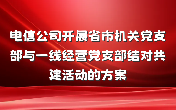 电信公司开展省市机关党支部与一线经营党支部结对共建活动的方案